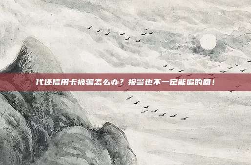 代还信用卡被骗怎么办?报警也不一定能追的回!