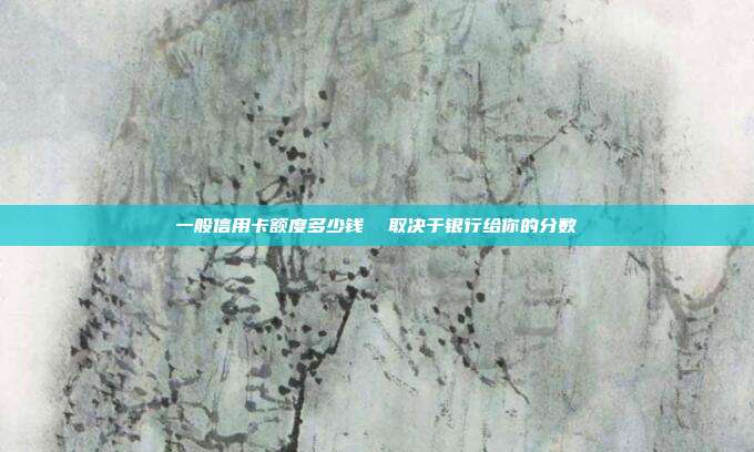 一般信用卡额度多少钱 取决于银行给你的分数
