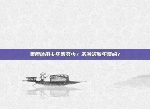 美团信用卡年费多少?不激活收年费吗?