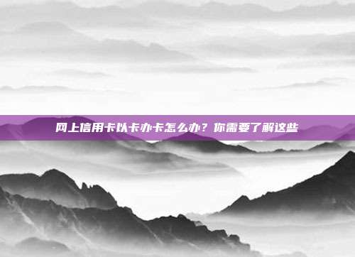 网上信用卡以卡办卡怎么办?你需要了解这些