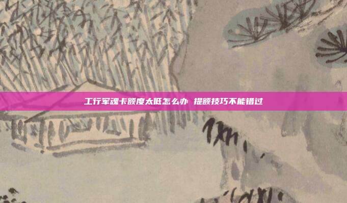 工行军魂卡额度太低怎么办 提额技巧不能错过