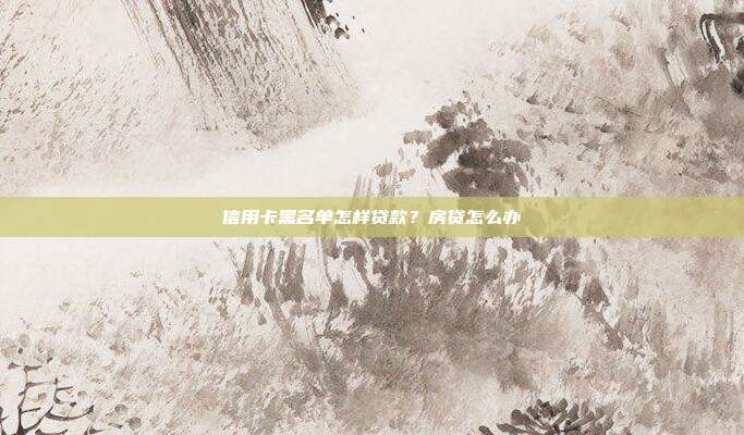 信用卡黑名单怎样贷款?房贷怎么办