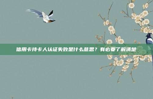 信用卡持卡人认证失败是什么意思?有必要了解清楚
