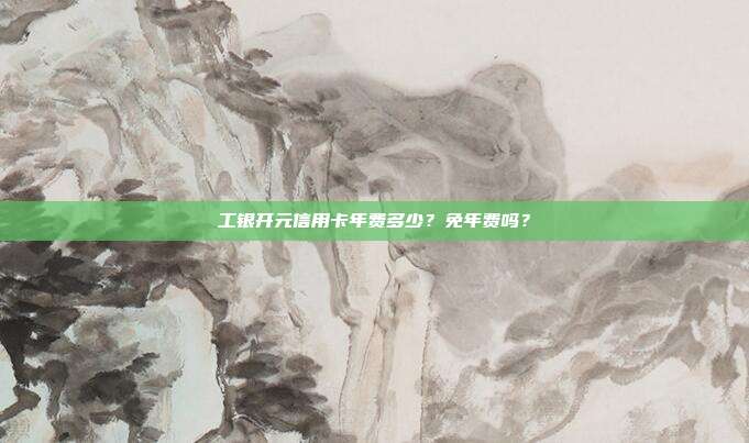 工银开元信用卡年费多少?免年费吗?