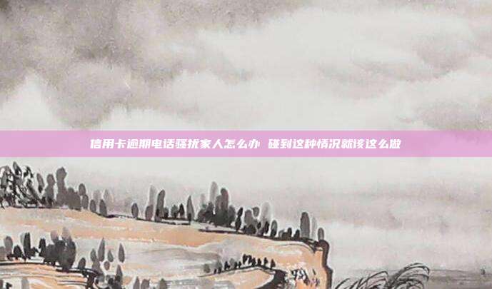 信用卡逾期电话骚扰家人怎么办 碰到这种情况就该这么做