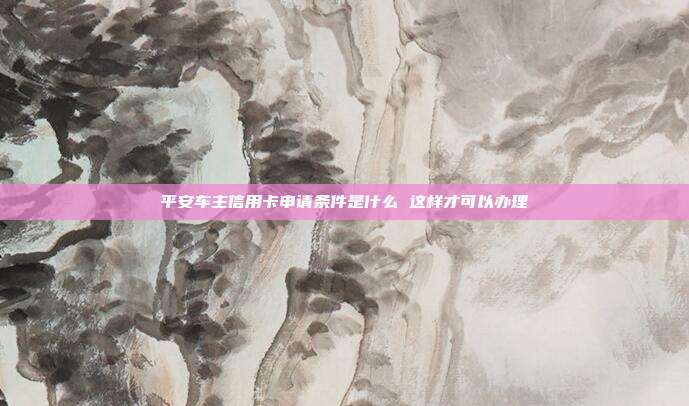 平安车主信用卡申请条件是什么 这样才可以办理