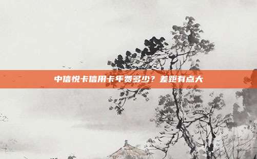 中信悦卡信用卡年费多少?差距有点大