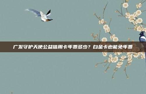 广发守护天使公益信用卡年费多少?白金卡也能免年费