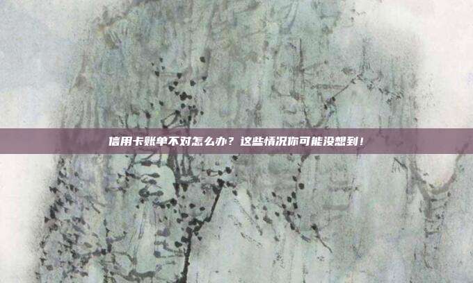 信用卡账单不对怎么办?这些情况你可能没想到!
