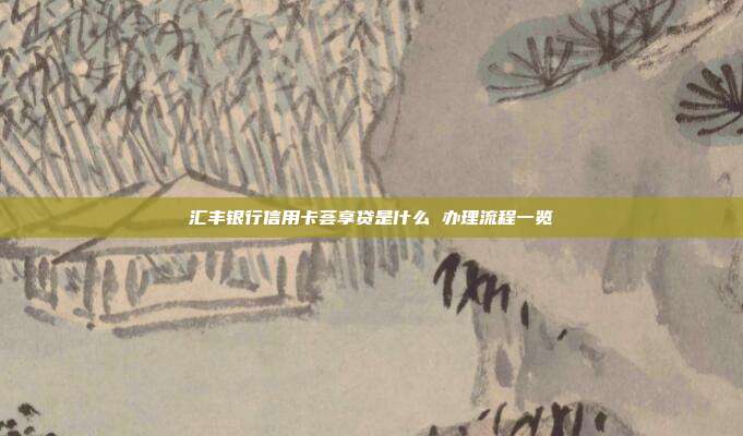 汇丰银行信用卡荟享贷是什么 办理流程一览