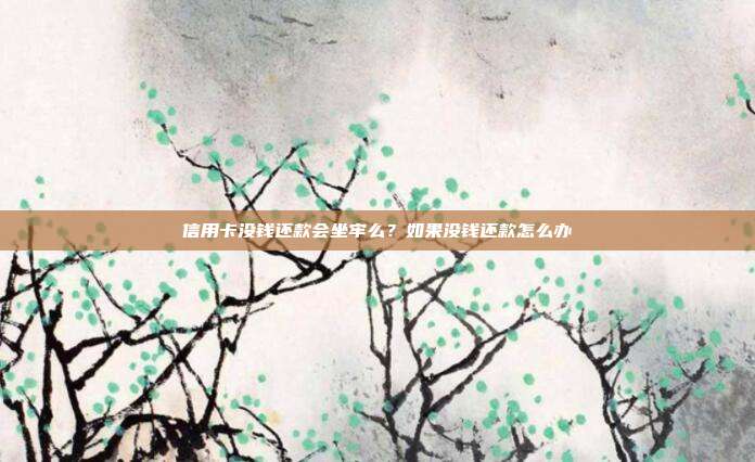信用卡没钱还款会坐牢么?如果没钱还款怎么办