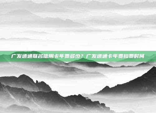 广发速通联名信用卡年费多少?广发速通卡年费扣费时间