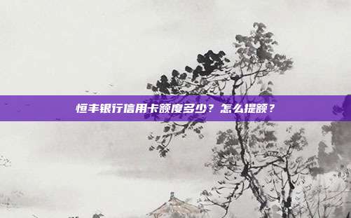 恒丰银行信用卡额度多少?怎么提额?