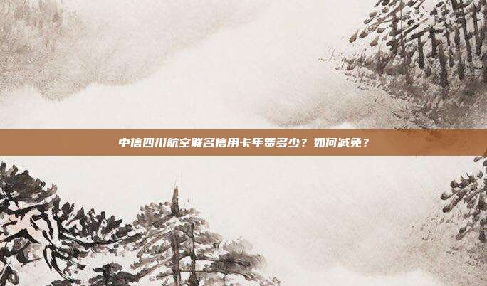 中信四川航空联名信用卡年费多少?如何减免?