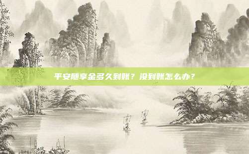 平安随享金多久到账?没到账怎么办?