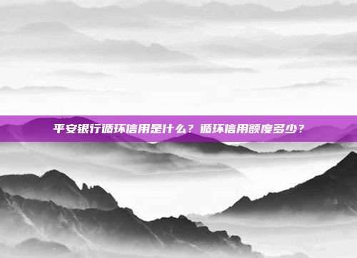 平安银行循环信用是什么？循环信用额度多少？