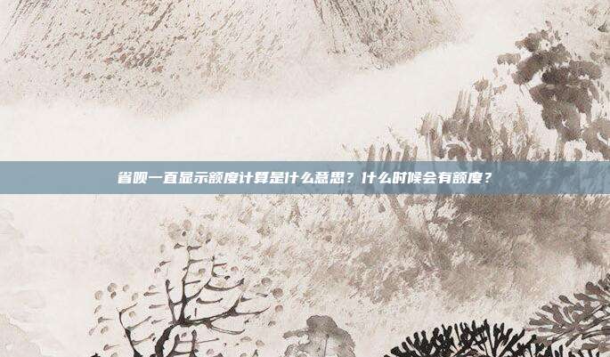 省呗一直显示额度计算是什么意思？什么时候会有额度？