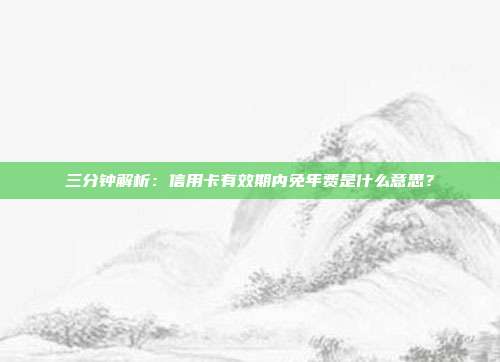 三分钟解析：信用卡有效期内免年费是什么意思？