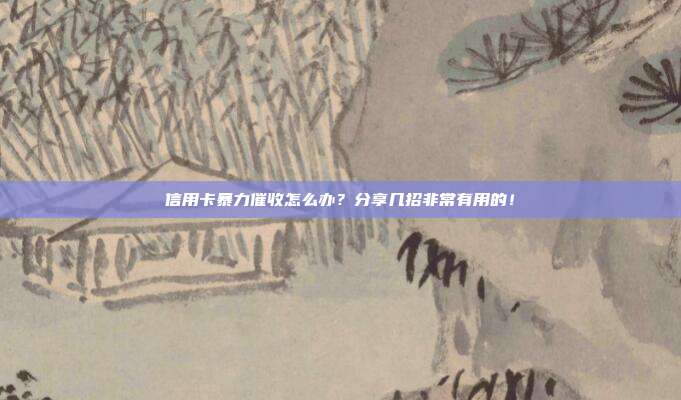 信用卡暴力催收怎么办?分享几招非常有用的!