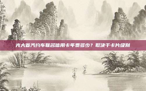 光大首汽约车联名信用卡年费多少?取决于卡片级别