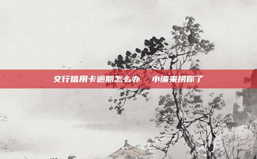 交行信用卡逾期怎么办 小编来捞你了