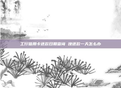 工行信用卡还款日期查询 晚还款一天怎么办