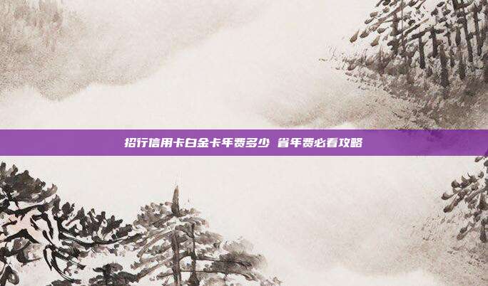 招行信用卡白金卡年费多少 省年费必看攻略