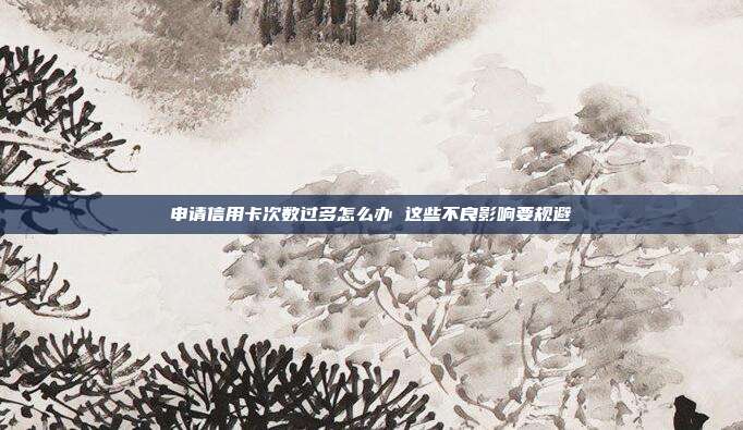 申请信用卡次数过多怎么办 这些不良影响要规避