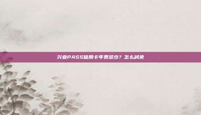 兴业PASS信用卡年费多少?怎么减免