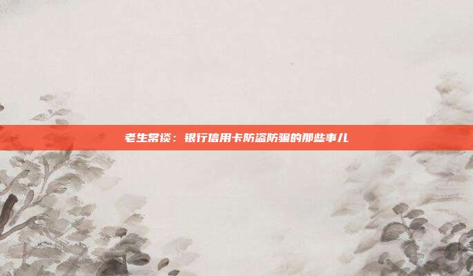 老生常谈:银行信用卡防盗防骗的那些事儿