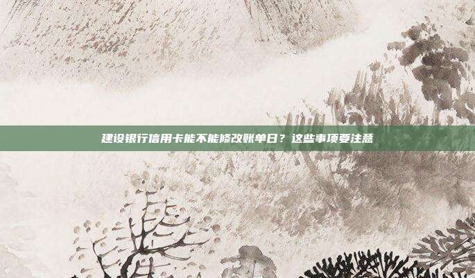 建设银行信用卡能不能修改账单日?这些事项要注意