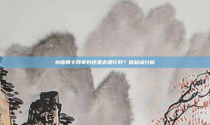 办信用卡网申好还是去银行好?优缺点分析