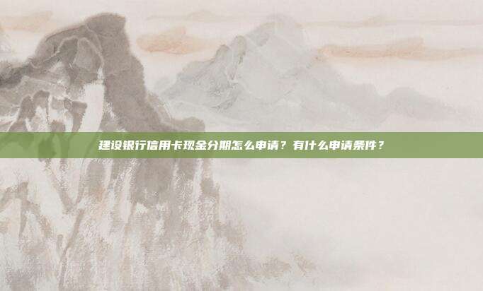 建设银行信用卡现金分期怎么申请?有什么申请条件?