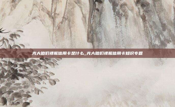 光大咱们裸熊信用卡是什么_光大咱们裸熊信用卡知识专题