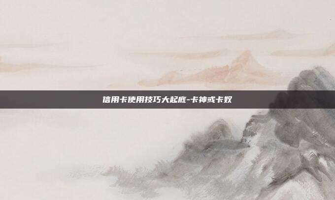 信用卡使用技巧大起底-卡神或卡奴