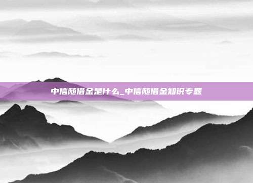 中信随借金是什么_中信随借金知识专题