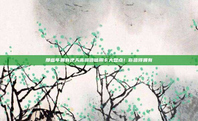 那些年拥有逆天高颜值信用卡大盘点!你值得拥有