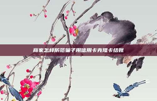 商家怎样防范骗子用信用卡克隆卡结账
