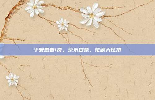 平安惠普i贷、京东白条、花呗大比拼