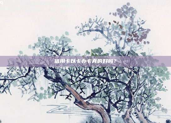信用卡以卡办卡真的好吗?
