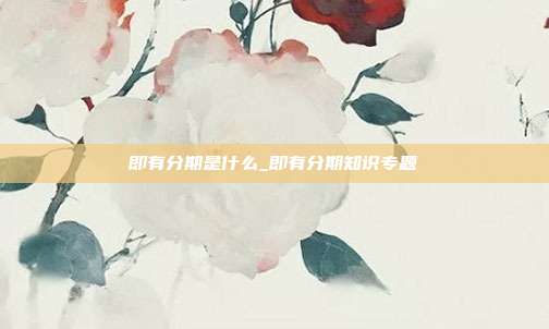 即有分期是什么_即有分期知识专题