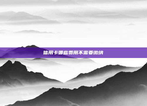 信用卡哪些费用不需要缴纳