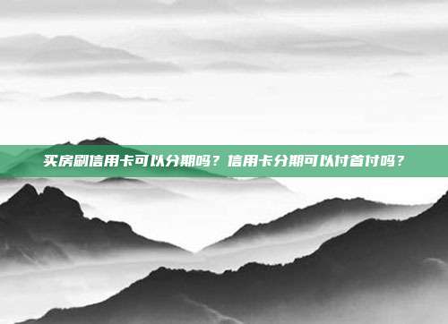 买房刷信用卡可以分期吗?信用卡分期可以付首付吗?