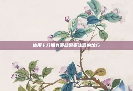 信用卡分期有哪些需要注意的地方