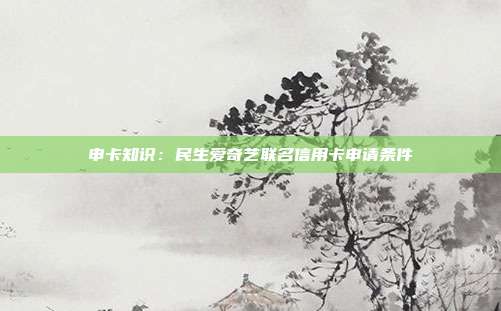 申卡知识:民生爱奇艺联名信用卡申请条件