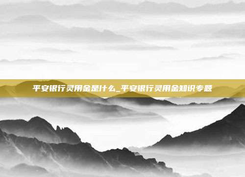平安银行灵用金是什么_平安银行灵用金知识专题