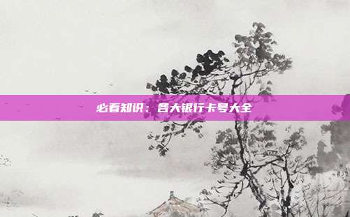 必看知识:各大银行卡号大全