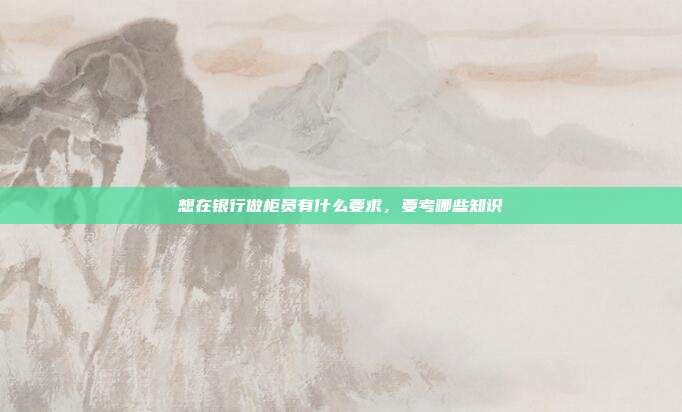 想在银行做柜员有什么要求,要考哪些知识