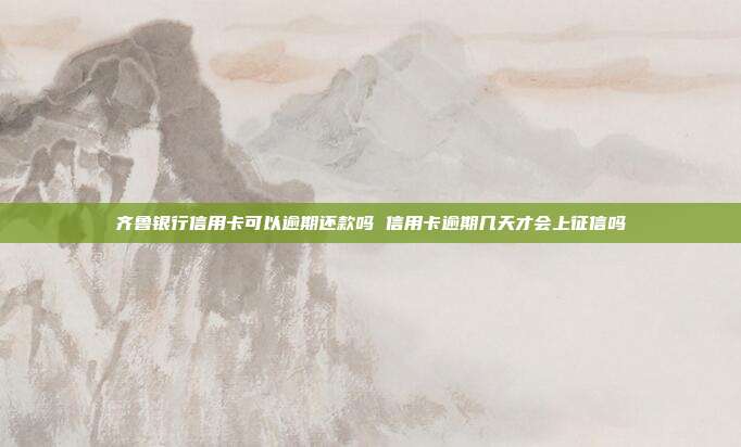 齐鲁银行信用卡可以逾期还款吗 信用卡逾期几天才会上征信吗