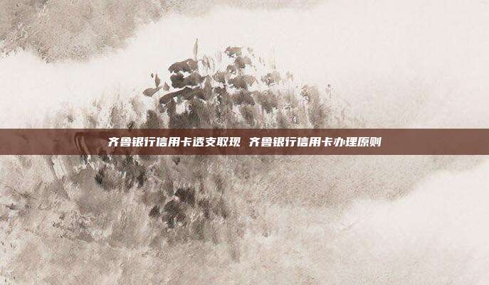 齐鲁银行信用卡透支取现 齐鲁银行信用卡办理原则